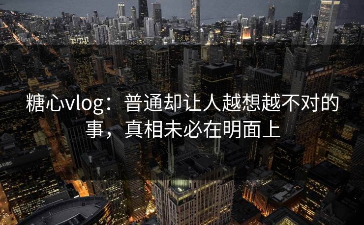 糖心vlog：普通却让人越想越不对的事，真相未必在明面上