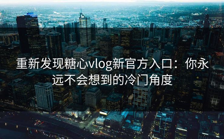 重新发现糖心vlog新官方入口：你永远不会想到的冷门角度