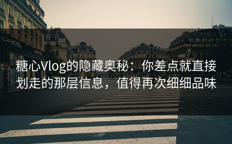 糖心Vlog的隐藏奥秘：你差点就直接划走的那层信息，值得再次细细品味