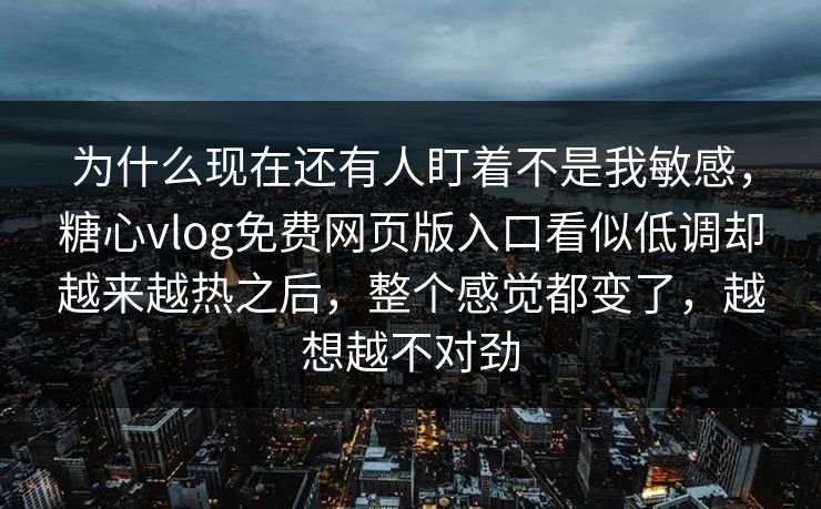 为什么现在还有人盯着不是我敏感，糖心vlog免费网页版入口看似低调却越来越热之后，整个感觉都变了，越想越不对劲