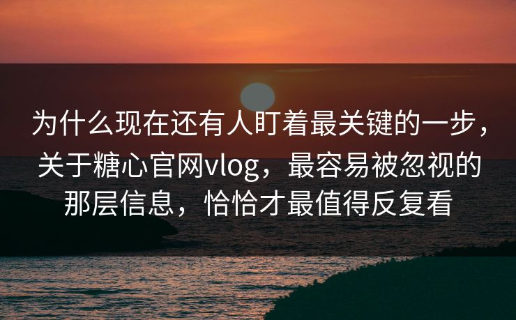 为什么现在还有人盯着最关键的一步,关于糖心官网vlog,最容易被忽视的那层信息,恰恰才最值得反复看 为什么现在还有人盯着最关键的一步,关于糖心官网vlog,最容易被忽视的那层信息,恰恰才最值得反复看