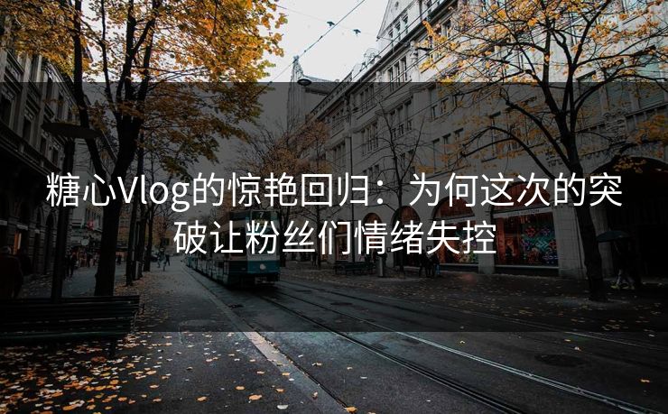 糖心Vlog的惊艳回归：为何这次的突破让粉丝们情绪失控