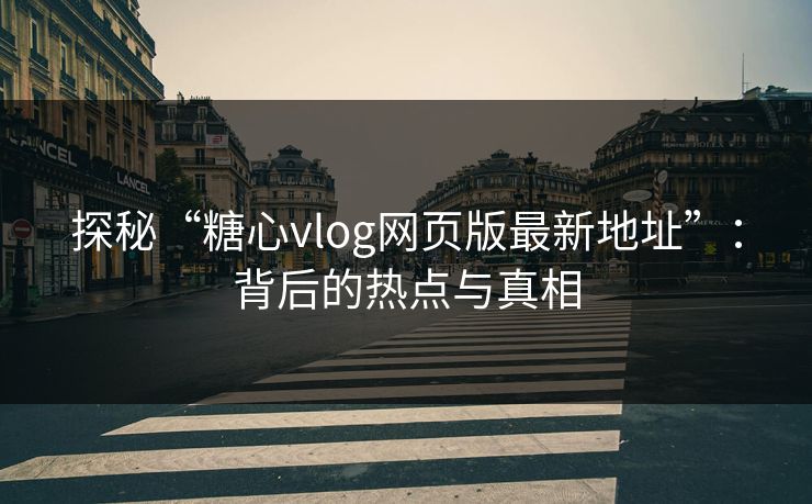 探秘“糖心vlog网页版最新地址”：背后的热点与真相