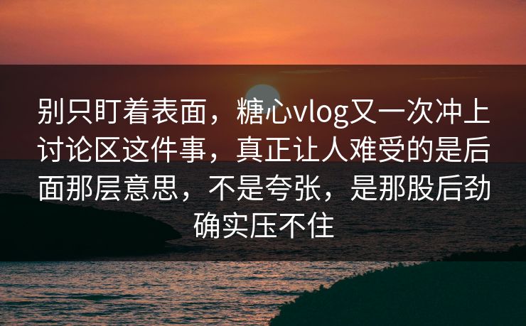 别只盯着表面，糖心vlog又一次冲上讨论区这件事，真正让人难受的是后面那层意思，不是夸张，是那股后劲确实压不住