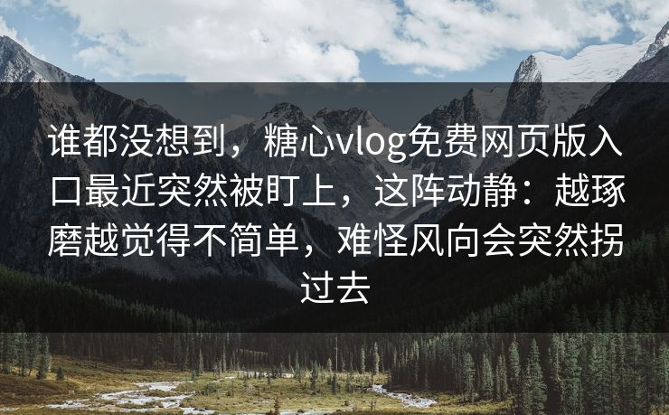 谁都没想到，糖心vlog免费网页版入口最近突然被盯上，这阵动静：越琢磨越觉得不简单，难怪风向会突然拐过去