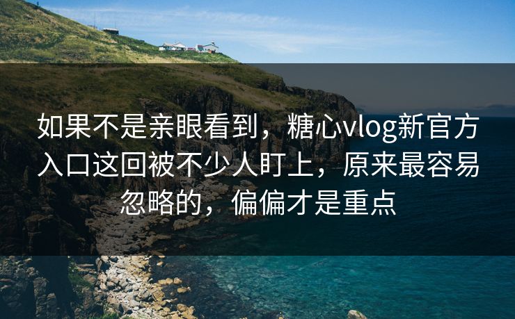 如果不是亲眼看到，糖心vlog新官方入口这回被不少人盯上，原来最容易忽略的，偏偏才是重点