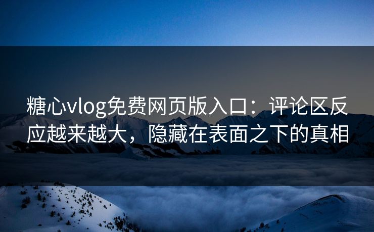 糖心vlog免费网页版入口：评论区反应越来越大，隐藏在表面之下的真相