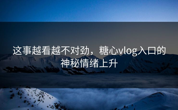 这事越看越不对劲，糖心vlog入口的神秘情绪上升