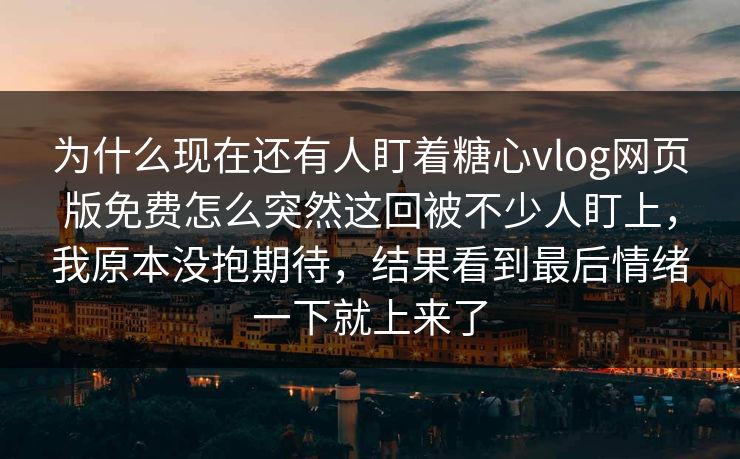 为什么现在还有人盯着糖心vlog网页版免费怎么突然这回被不少人盯上，我原本没抱期待，结果看到最后情绪一下就上来了