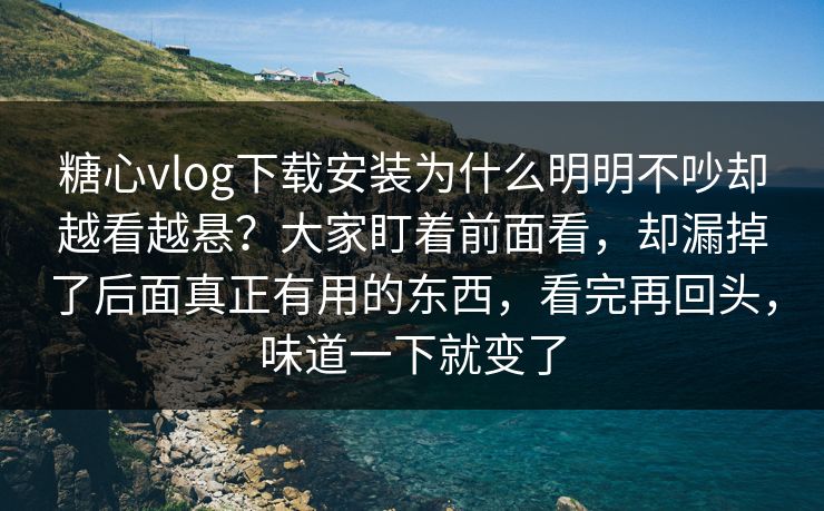 糖心vlog下载安装为什么明明不吵却越看越悬？大家盯着前面看，却漏掉了后面真正有用的东西，看完再回头，味道一下就变了