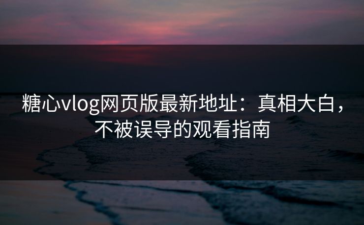 糖心vlog网页版最新地址：真相大白，不被误导的观看指南