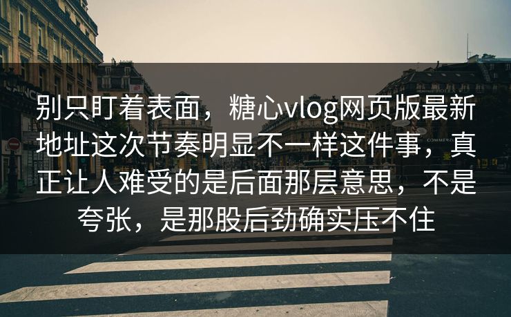 别只盯着表面，糖心vlog网页版最新地址这次节奏明显不一样这件事，真正让人难受的是后面那层意思，不是夸张，是那股后劲确实压不住