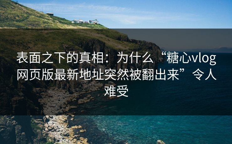 表面之下的真相：为什么“糖心vlog网页版最新地址突然被翻出来”令人难受
