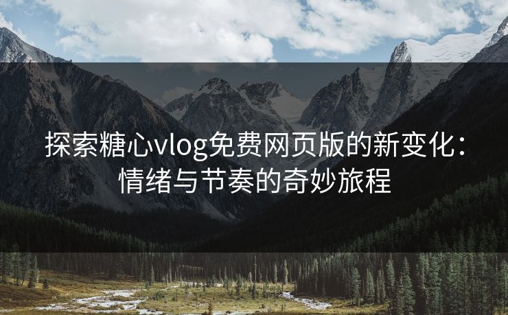 探索糖心vlog免费网页版的新变化：情绪与节奏的奇妙旅程