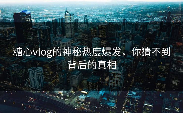 糖心vlog的神秘热度爆发，你猜不到背后的真相