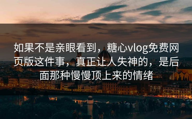 如果不是亲眼看到，糖心vlog免费网页版这件事，真正让人失神的，是后面那种慢慢顶上来的情绪