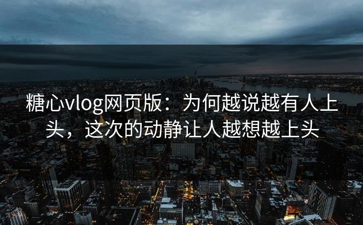糖心vlog网页版：为何越说越有人上头，这次的动静让人越想越上头