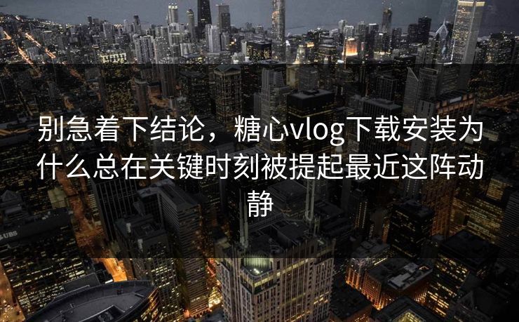 别急着下结论，糖心vlog下载安装为什么总在关键时刻被提起最近这阵动静
