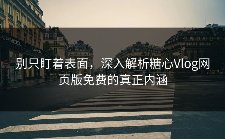 别只盯着表面，深入解析糖心Vlog网页版免费的真正内涵