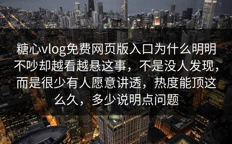 糖心vlog免费网页版入口为什么明明不吵却越看越悬这事，不是没人发现，而是很少有人愿意讲透，热度能顶这么久，多少说明点问题
