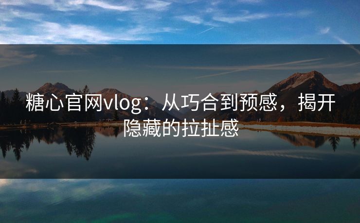 糖心官网vlog：从巧合到预感，揭开隐藏的拉扯感