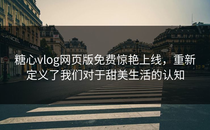 糖心vlog网页版免费惊艳上线，重新定义了我们对于甜美生活的认知