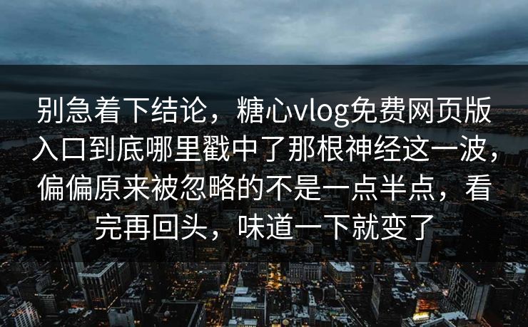 别急着下结论，糖心vlog免费网页版入口到底哪里戳中了那根神经这一波，偏偏原来被忽略的不是一点半点，看完再回头，味道一下就变了