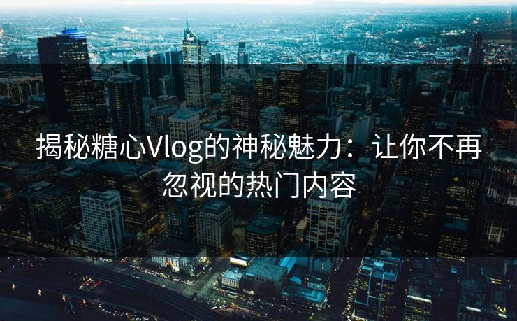 揭秘糖心Vlog的神秘魅力：让你不再忽视的热门内容