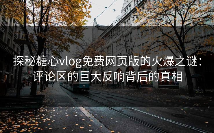 探秘糖心vlog免费网页版的火爆之谜：评论区的巨大反响背后的真相