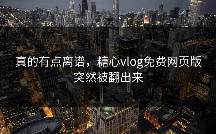 真的有点离谱，糖心vlog免费网页版突然被翻出来
