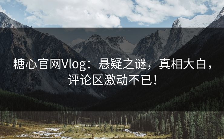糖心官网Vlog：悬疑之谜，真相大白，评论区激动不已！