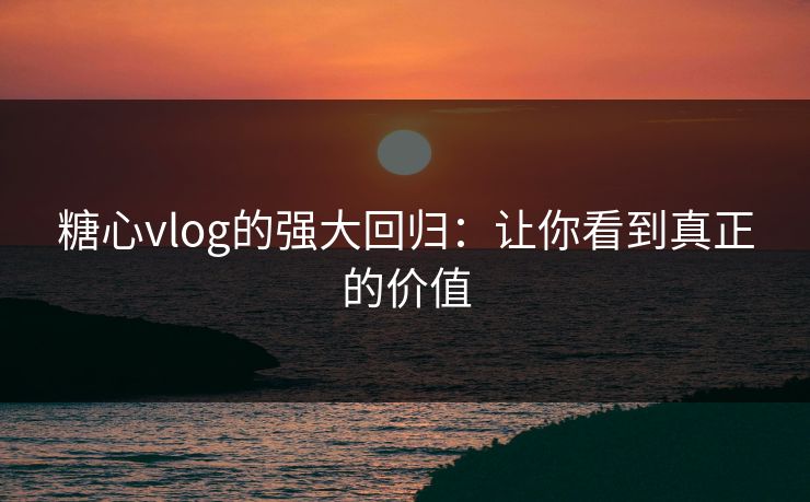 糖心vlog的强大回归：让你看到真正的价值