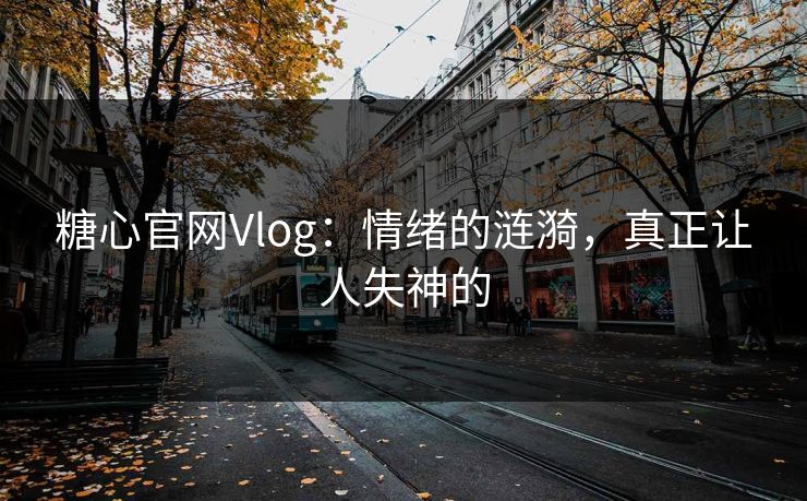 糖心官网Vlog：情绪的涟漪，真正让人失神的