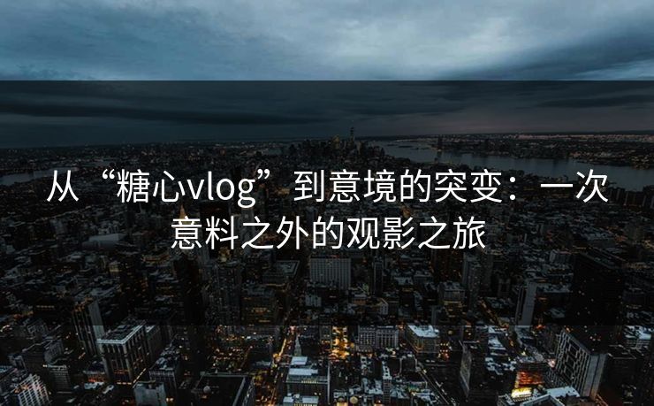 从“糖心vlog”到意境的突变：一次意料之外的观影之旅