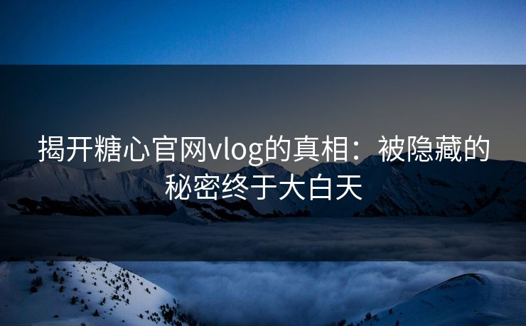 揭开糖心官网vlog的真相：被隐藏的秘密终于大白天