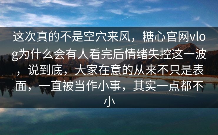 这次真的不是空穴来风，糖心官网vlog为什么会有人看完后情绪失控这一波，说到底，大家在意的从来不只是表面，一直被当作小事，其实一点都不小