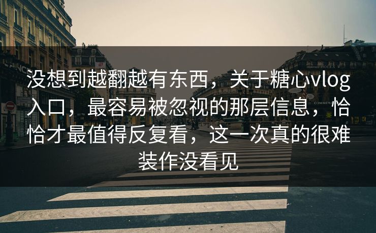 没想到越翻越有东西，关于糖心vlog入口，最容易被忽视的那层信息，恰恰才最值得反复看，这一次真的很难装作没看见
