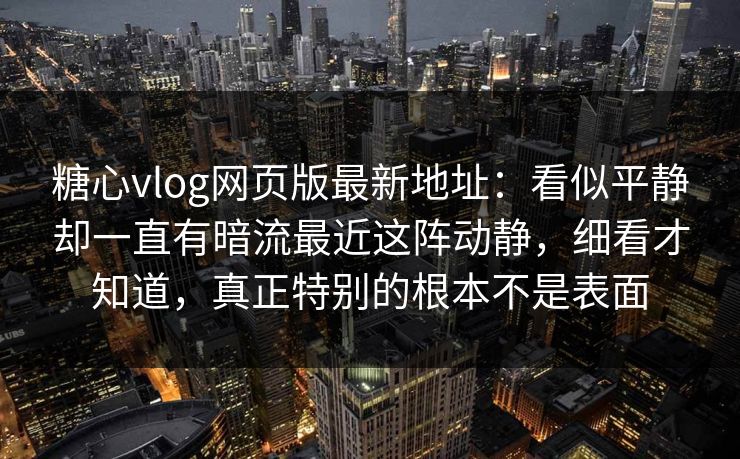 糖心vlog网页版最新地址：看似平静却一直有暗流最近这阵动静，细看才知道，真正特别的根本不是表面