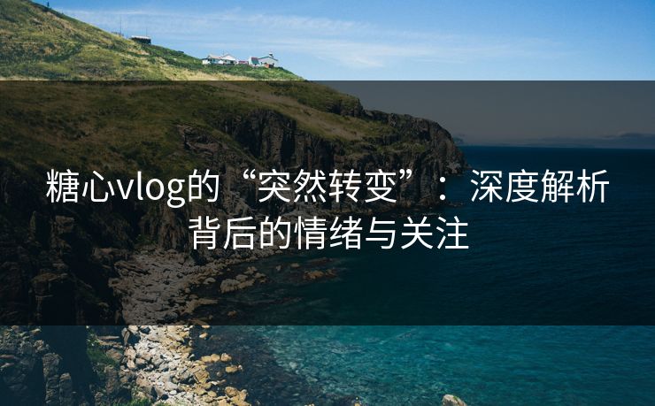 糖心vlog的“突然转变”:深度解析背后的情绪与关注 糖心vlog的“突然转变”:深度解析背后的情绪与关注