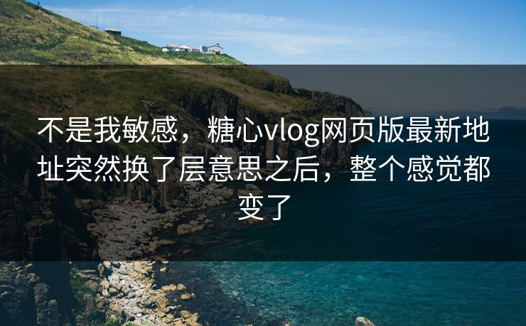 不是我敏感，糖心vlog网页版最新地址突然换了层意思之后，整个感觉都变了