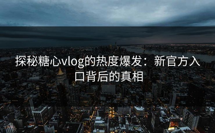 探秘糖心vlog的热度爆发：新官方入口背后的真相