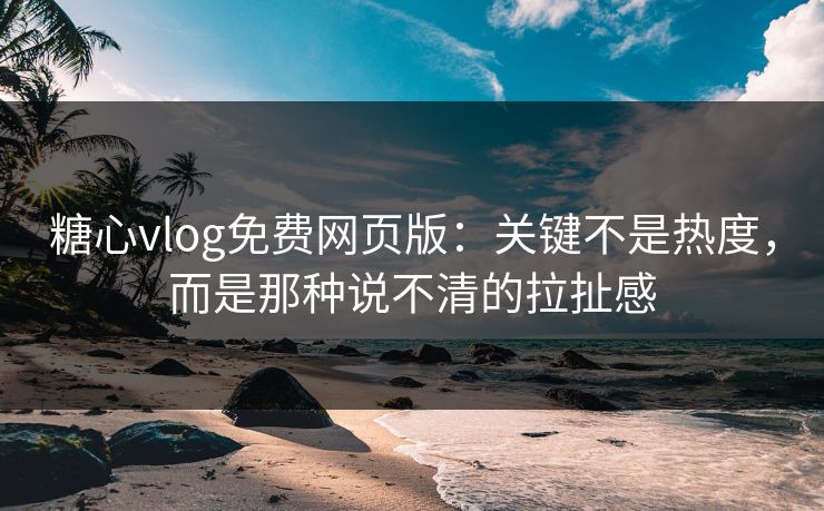 糖心vlog免费网页版:关键不是热度,而是那种说不清的拉扯感 糖心vlog免费网页版:关键不是热度,而是那种说不清的拉扯感