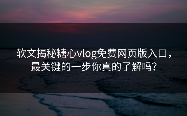 软文揭秘糖心vlog免费网页版入口，最关键的一步你真的了解吗？