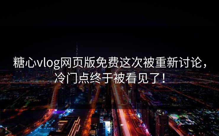 糖心vlog网页版免费这次被重新讨论，冷门点终于被看见了！
