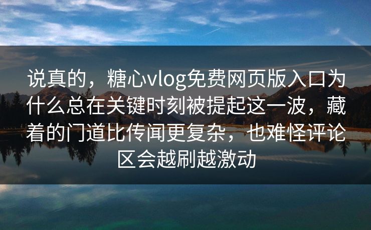 说真的，糖心vlog免费网页版入口为什么总在关键时刻被提起这一波，藏着的门道比传闻更复杂，也难怪评论区会越刷越激动