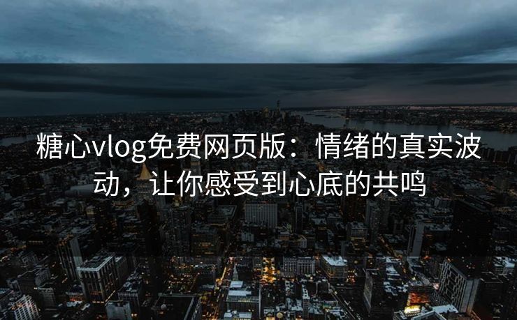 糖心vlog免费网页版：情绪的真实波动，让你感受到心底的共鸣