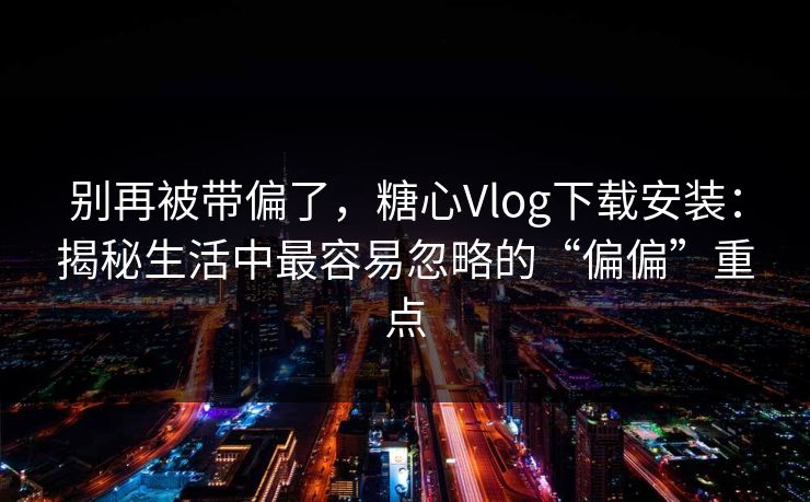 别再被带偏了，糖心Vlog下载安装：揭秘生活中最容易忽略的“偏偏”重点