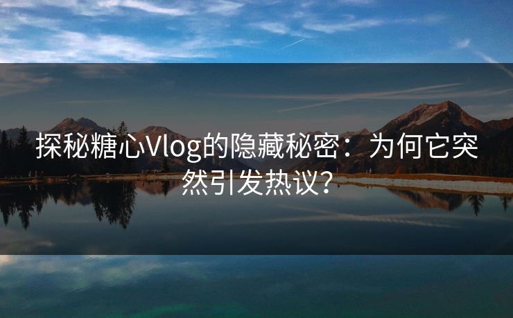 探秘糖心Vlog的隐藏秘密：为何它突然引发热议？