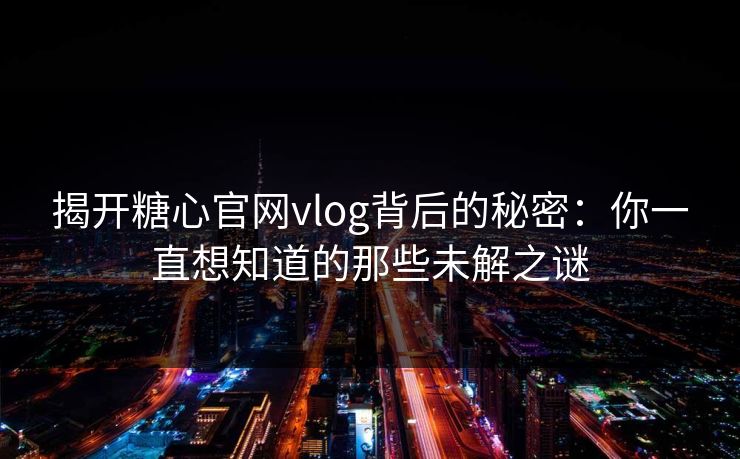 揭开糖心官网vlog背后的秘密：你一直想知道的那些未解之谜