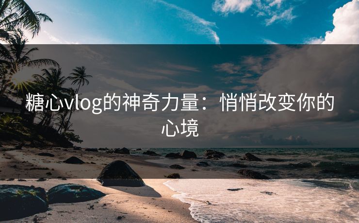 糖心vlog的神奇力量：悄悄改变你的心境
